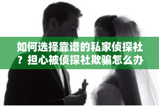 如何选择靠谱的私家侦探社?担心被侦探社欺骗怎么办? 如何选择靠谱的私家侦探社?担心被侦探社欺骗怎么办?