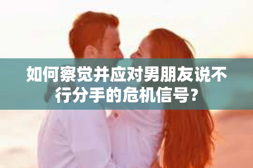 如何察觉并应对男朋友说不行分手的危机信号？