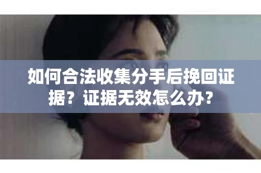 如何合法收集分手后挽回证据？证据无效怎么办？