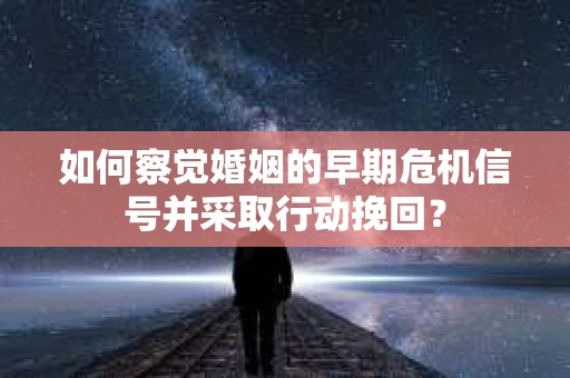 如何察觉婚姻的早期危机信号并采取行动挽回？