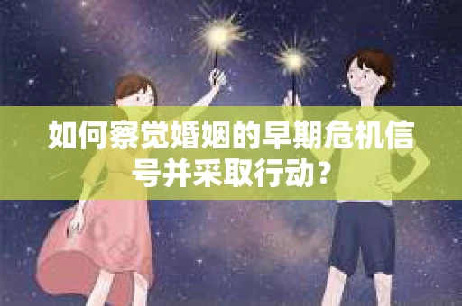 如何察觉婚姻的早期危机信号并采取行动？