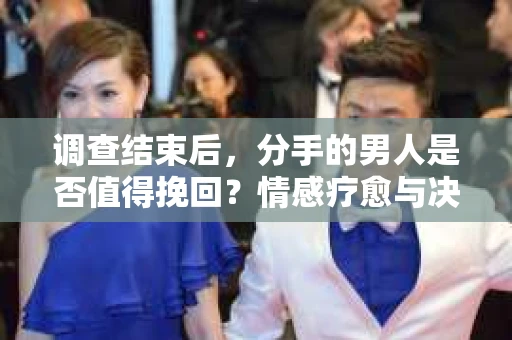 调查结束后，分手的男人是否值得挽回？情感疗愈与决策之路