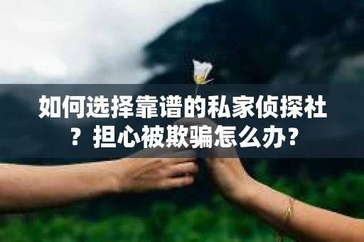如何选择靠谱的私家侦探社？担心被欺骗怎么办？
