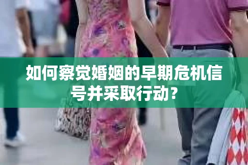 如何察觉婚姻的早期危机信号并采取行动? 如何察觉婚姻的早期危机信号并采取行动?