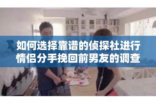如何选择靠谱的侦探社进行情侣分手挽回前男友的调查？