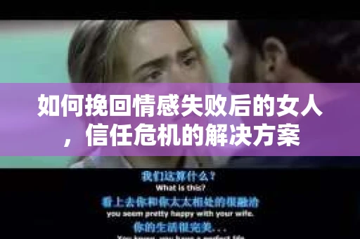 如何挽回情感失败后的女人，信任危机的解决方案