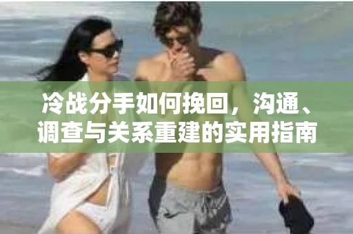 冷战分手如何挽回,沟通、调查与关系重建的实用指南 冷战分手如何挽回,沟通、调查与关系重建的实用指南