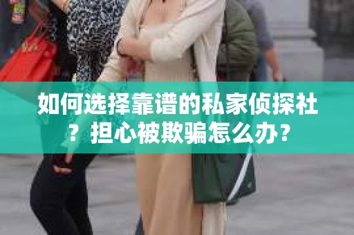 如何选择靠谱的私家侦探社？担心被欺骗怎么办？