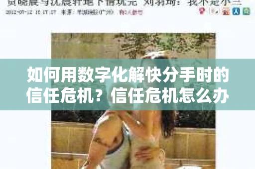 如何用数字化解快分手时的信任危机？信任危机怎么办？