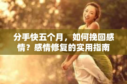 分手快五个月，如何挽回感情？感情修复的实用指南