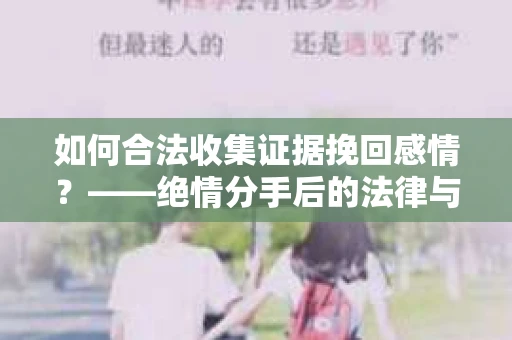 如何合法收集证据挽回感情？——绝情分手后的法律与取证策略