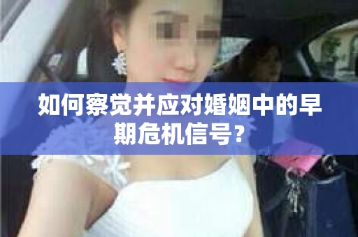 如何察觉并应对婚姻中的早期危机信号？