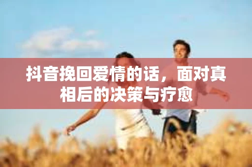 抖音挽回爱情的话，面对真相后的决策与疗愈