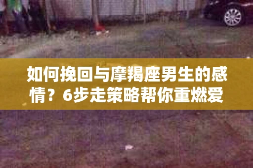 如何挽回与摩羯座男生的感情？6步走策略帮你重燃爱情之火