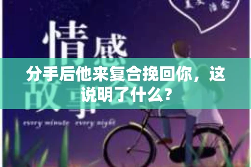 分手后他来复合挽回你，这说明了什么？