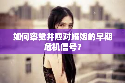 如何察觉并应对婚姻的早期危机信号？