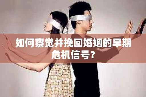 如何察觉并挽回婚姻的早期危机信号？
