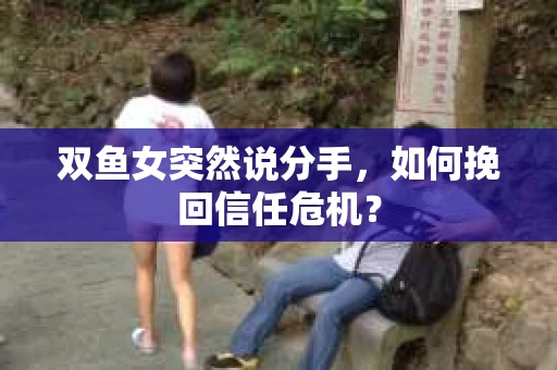 双鱼女突然说分手，如何挽回信任危机？