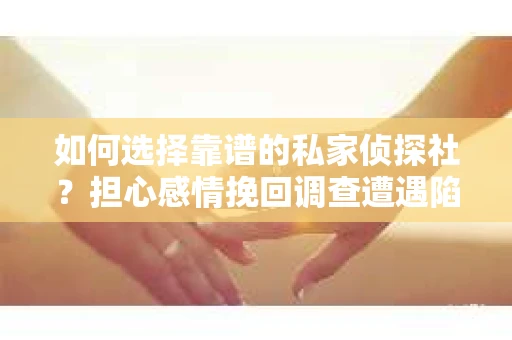 如何选择靠谱的私家侦探社？担心感情挽回调查遭遇陷阱怎么办？