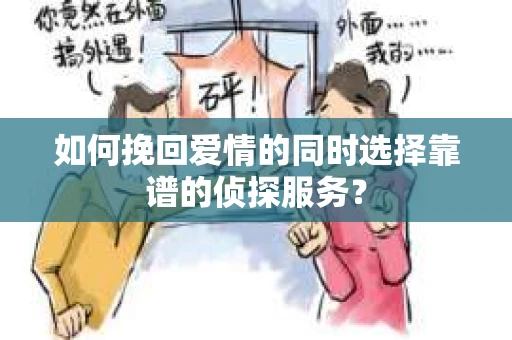 如何挽回爱情的同时选择靠谱的侦探服务？