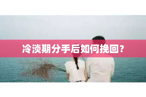 冷淡期分手后如何挽回？
