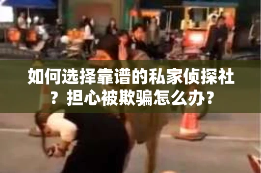 如何选择靠谱的私家侦探社？担心被欺骗怎么办？