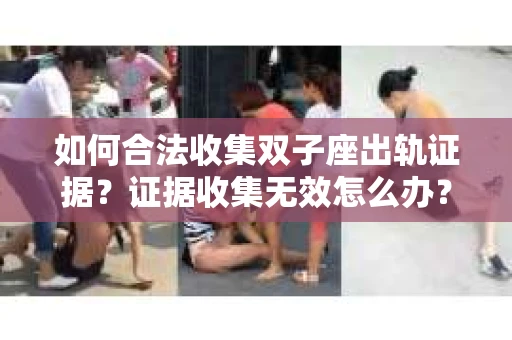 如何合法收集双子座出轨证据？证据收集无效怎么办？