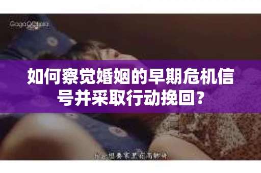 如何察觉婚姻的早期危机信号并采取行动挽回？