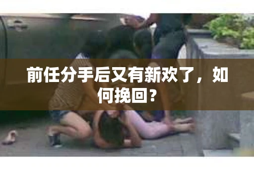 前任分手后又有新欢了，如何挽回？