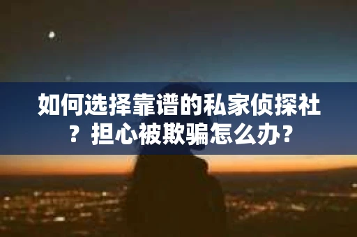 如何选择靠谱的私家侦探社？担心被欺骗怎么办？