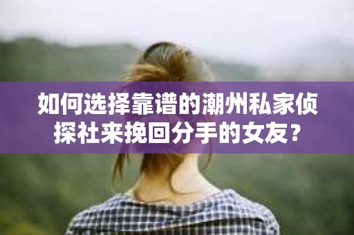 如何选择靠谱的潮州私家侦探社来挽回分手的女友？