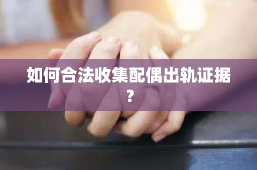 如何合法收集配偶出轨证据？