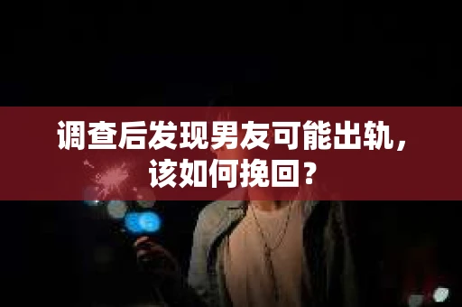 调查后发现男友可能出轨,该如何挽回? 调查后发现男友可能出轨,该如何挽回?