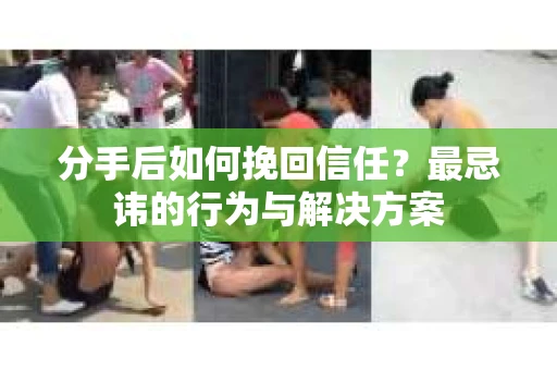 分手后如何挽回信任？最忌讳的行为与解决方案