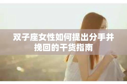 双子座女性如何提出分手并挽回的干货指南