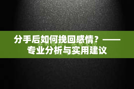 分手后如何挽回感情?——专业分析与实用建议 分手后如何挽回感情?——专业分析与实用建议