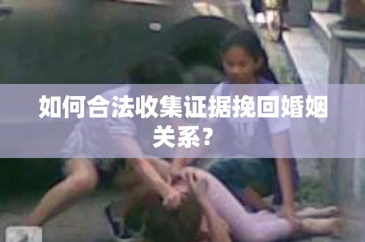 如何合法收集证据挽回婚姻关系？