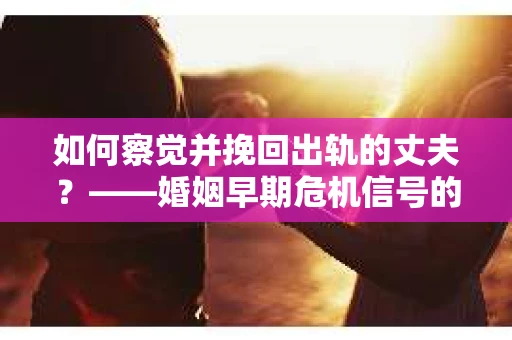 如何察觉并挽回出轨的丈夫？——婚姻早期危机信号的识别与应对