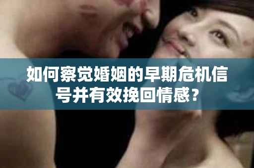 如何察觉婚姻的早期危机信号并有效挽回情感? 如何察觉婚姻的早期危机信号并有效挽回情感?
