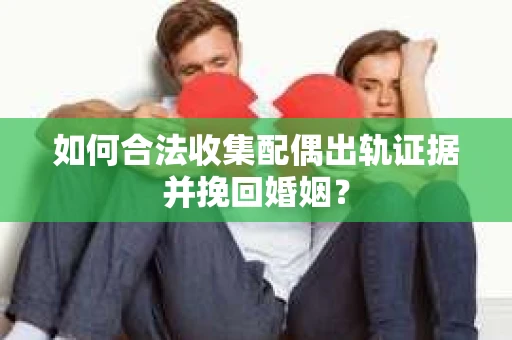 如何合法收集配偶出轨证据并挽回婚姻？