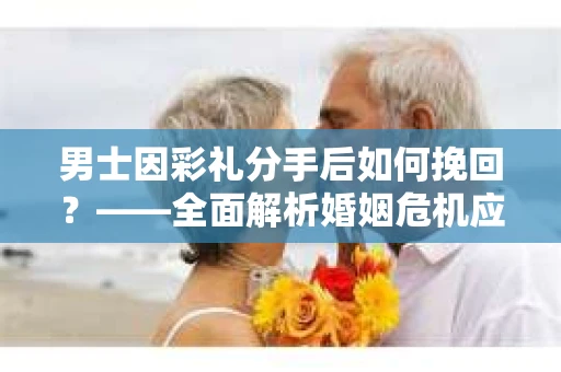 男士因彩礼分手后如何挽回？——全面解析婚姻危机应对策略