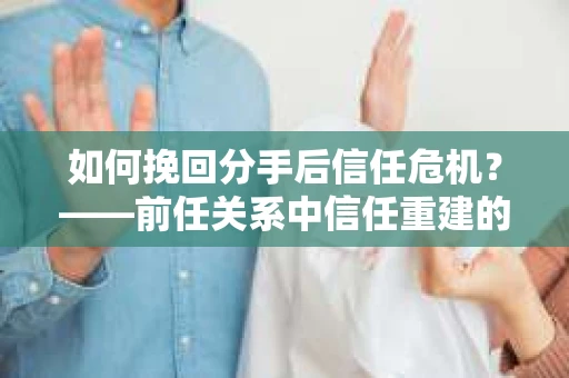 如何挽回分手后信任危机？——前任关系中信任重建的实用指南