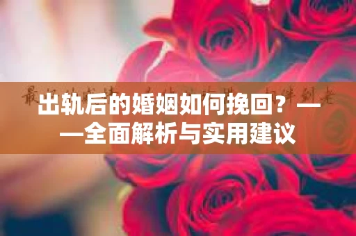出轨后的婚姻如何挽回？——全面解析与实用建议