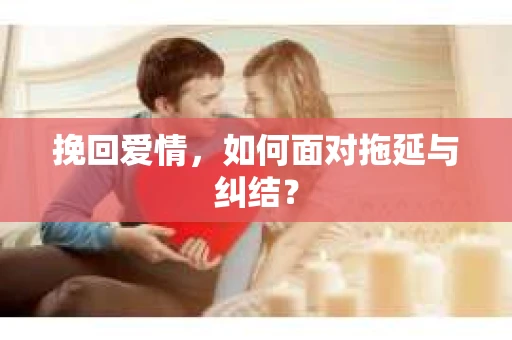 挽回爱情，如何面对拖延与纠结？