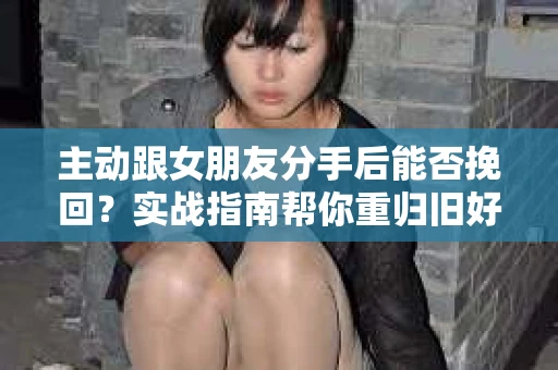 主动跟女朋友分手后能否挽回？实战指南帮你重归旧好