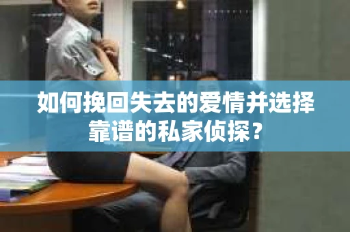 如何挽回失去的爱情并选择靠谱的私家侦探？