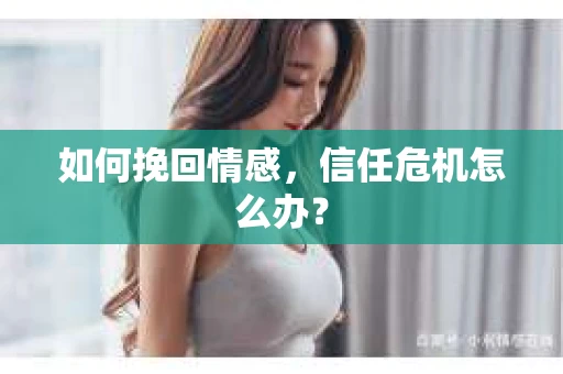 如何挽回情感，信任危机怎么办？