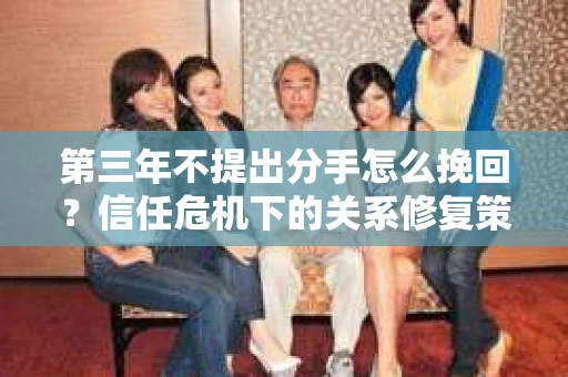 第三年不提出分手怎么挽回？信任危机下的关系修复策略