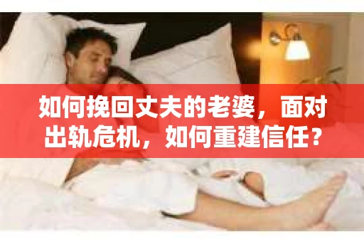 如何挽回丈夫的老婆，面对出轨危机，如何重建信任？