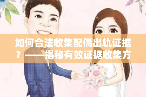 如何合法收集配偶出轨证据？——揭秘有效证据收集方案